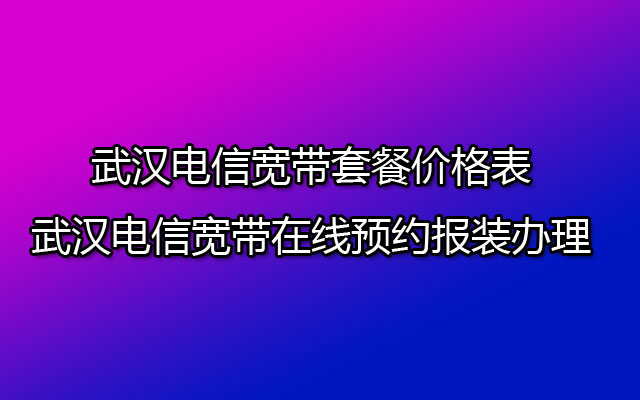 武汉电信宽带套餐价格表-武汉电信宽带在线预约报装办理点