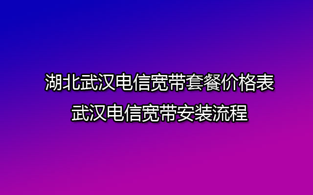 湖北武汉电信宽带套餐价格表-武汉电信宽带安装流程