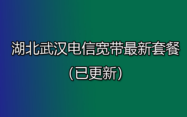 2023年湖北武汉电信宽带最新套餐（已更新）