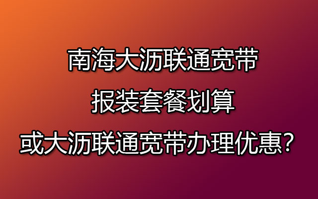 南海大沥联通宽带报装套餐划算或大沥联通宽带办理优惠？