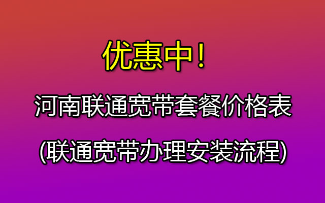 河南联通宽带套餐价格表(联通宽带办理安装流程)