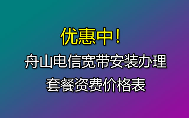 优惠中！舟山电信宽带安装办理套餐资费价格表