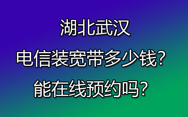 湖北武汉电信办理宽带多少钱？能在线预约安装吗？