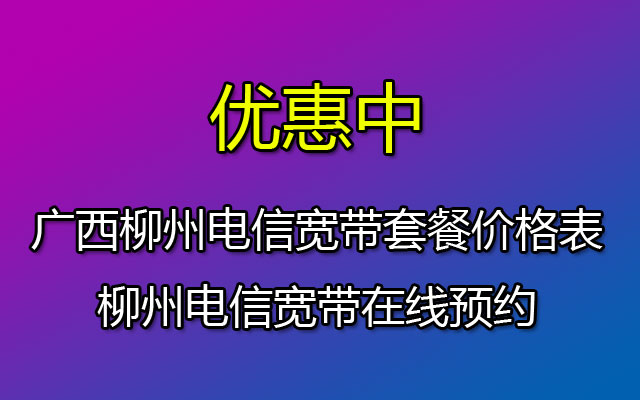 广西柳州电信宽带套餐价格表-柳州电信宽带在线预约