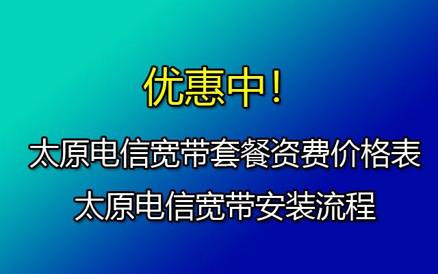 优惠中！太原电信宽带套餐资费价格表-太原电信宽带安装流程