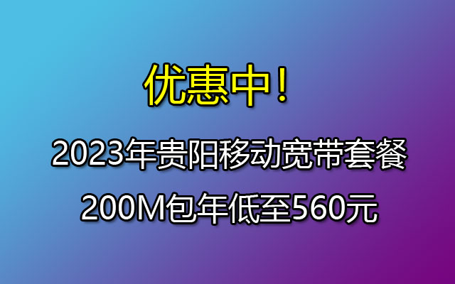 优惠中！2023年贵阳移动宽带套餐200M包年低至560元