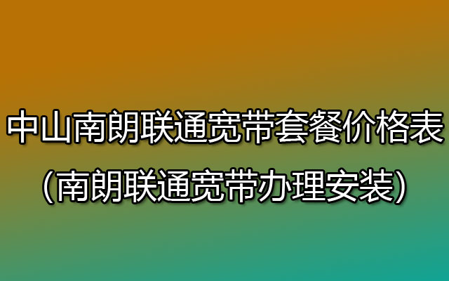 中山南朗联通宽带套餐价格表2023（南朗联通宽带办理安装）