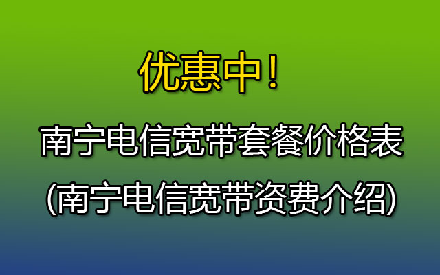 优惠中！2023年南宁电信宽带套餐价格表(南宁电信宽带资费介绍)