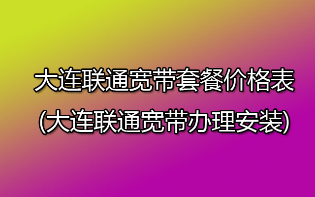 大连联通宽带套餐价格表2023(大连联通宽带办理安装)