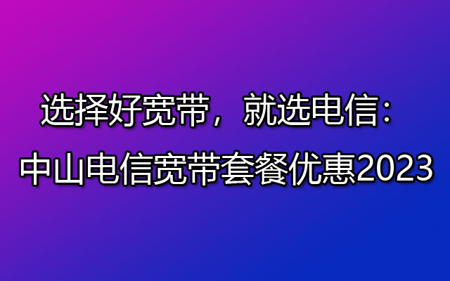 选择好宽带，就选电信：中山电信宽带套餐优惠2023