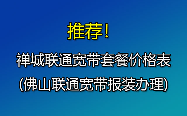 禅城联通宽带套餐价格表2023(佛山联通宽带报装办理)