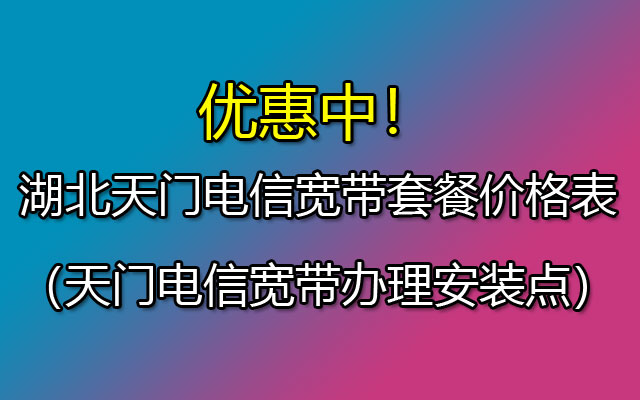 优惠中！湖北天门电信宽带套餐价格表（天门电信宽带办理安装点）