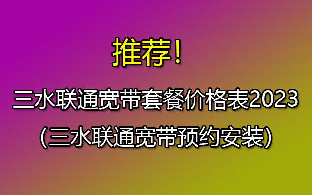 三水联通宽带套餐价格表2023（三水联通宽带预约安装）