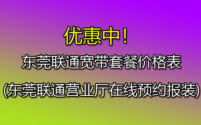 东莞联通宽带套餐价格表(东莞联通营业厅在线预约报装)