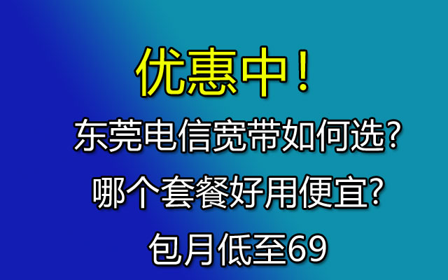 东莞电信宽带如何选?哪个套餐好用便宜?包月低至69