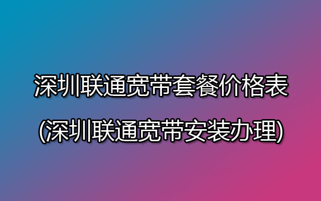 深圳联通宽带套餐价格表(深圳联通宽带安装办理)