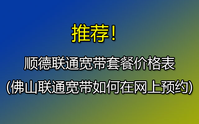 顺德联通宽带套餐价格表2023(佛山联通宽带如何在网上预约)