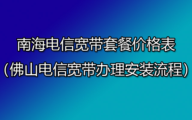 佛山南海电信宽带有哪些套餐？如何办理？