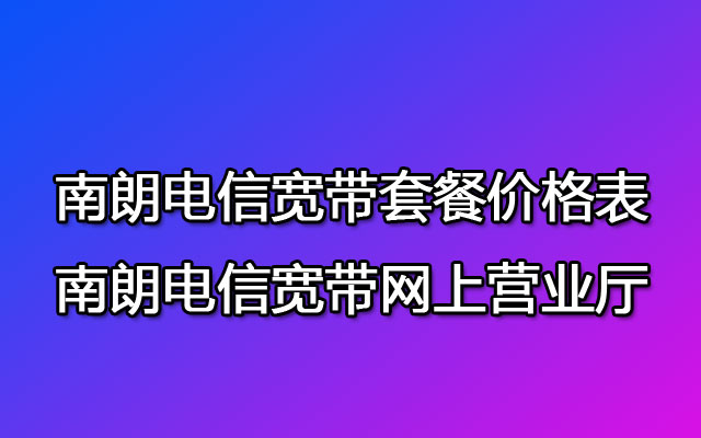 中山南朗电信宽带套餐价格表-中山南朗电信宽带网上营业厅办理