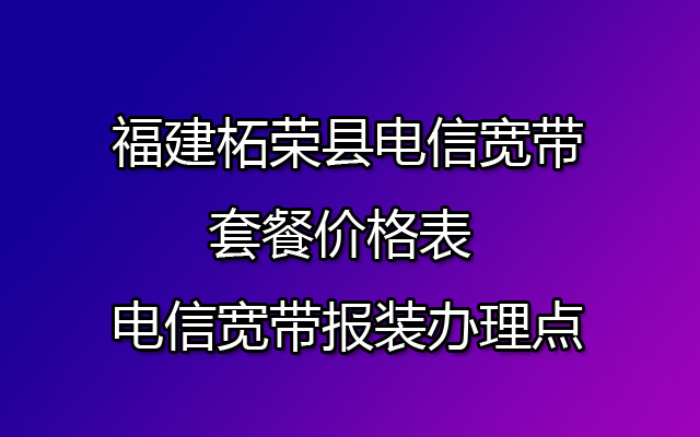 福建柘荣县电信宽带有哪些套餐？如何办理？