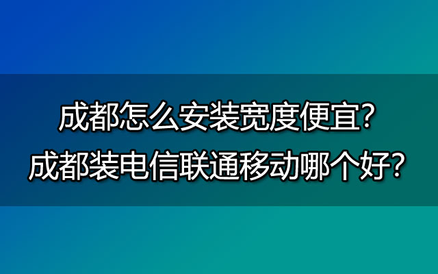 成都怎么安装宽度便宜？成都装电信联通移动哪个好？