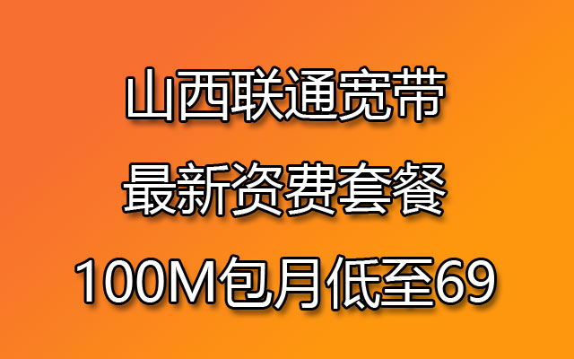 山西联通宽带最新资费套餐，100M包月低至69