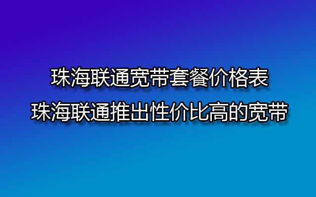 珠海联通宽带套餐价格表，珠海联通推出性价比高的宽带