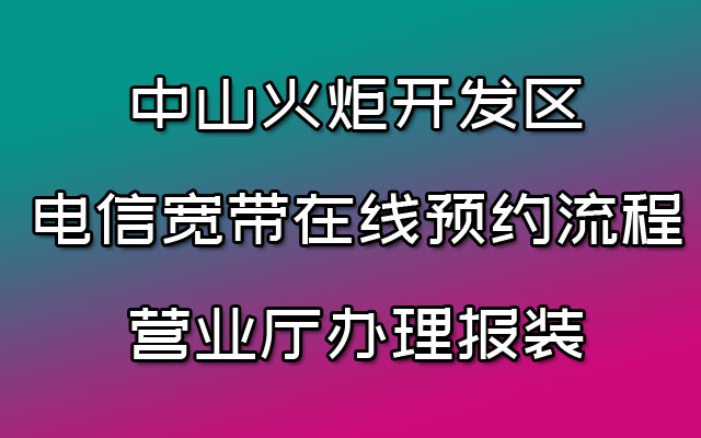 中山火炬开发区电信宽带在线预约流程-营业厅办理报装