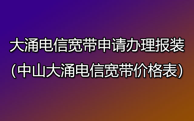 大涌电信宽带申请办理报装（中山大涌电信宽带价格表）