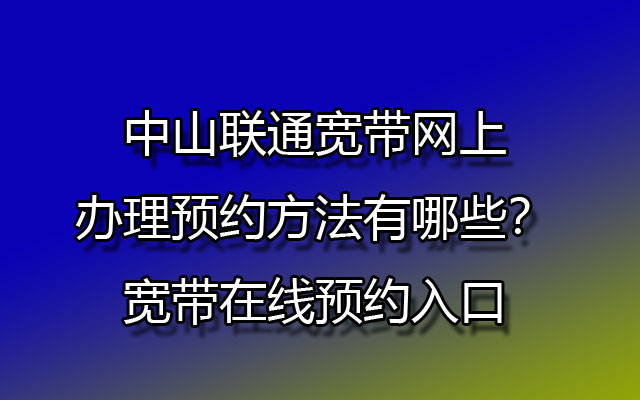 中山联通宽带网上办理预约的方法以及在线预约入口