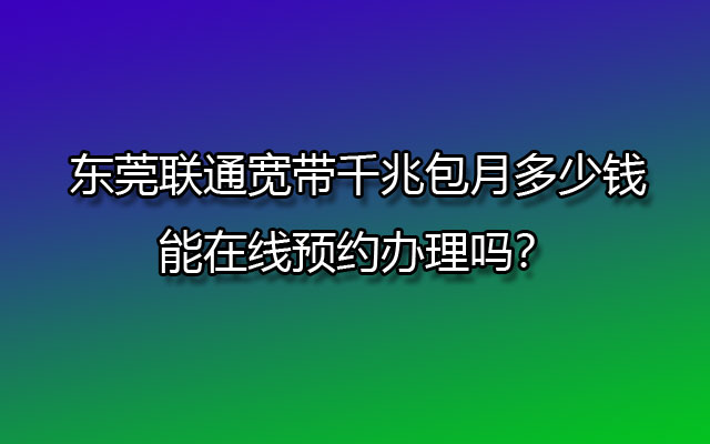 东莞联通宽带千兆包月多少钱，能在线预约办理吗？