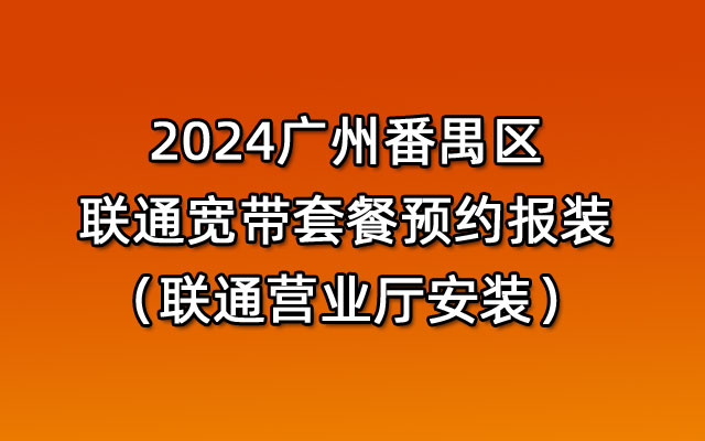广州番禺区联通宽带套餐预约报装（联通营业厅安装）