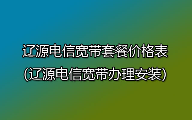 辽源电信宽带套餐价格表（辽源电信宽带办理安装）