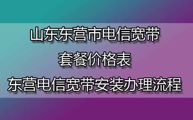 山东东营市电信宽带套餐价格表-东营电信宽带安装办理流程