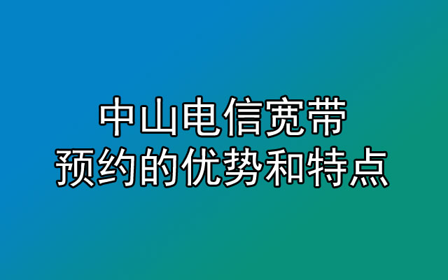 中山电信宽带预约的优势和特点