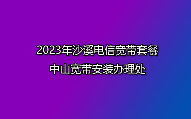 南朗翠亨新区电信宽带套餐-中山电信宽带办理安装点