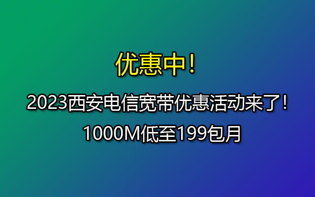 优惠中！2023西安电信宽带优惠活动来了！1000M低至199包月