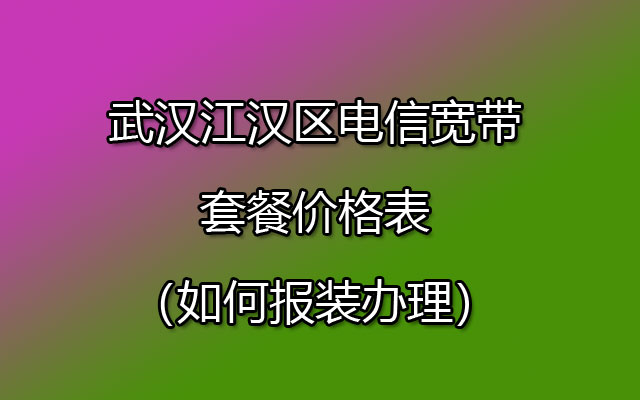 武汉江汉区电信宽带套餐价格表（如何报装办理）