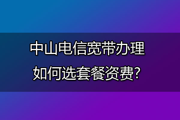 中山电信宽带办理如何选套餐资费?