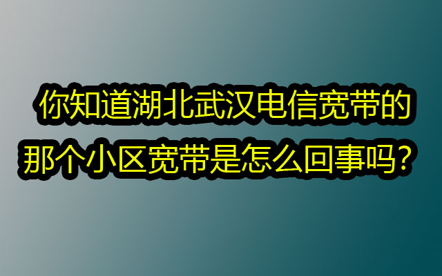 你知道湖北武汉电信宽带的那个小区宽带是怎么回事吗？